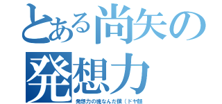 とある尚矢の発想力（発想力の塊なんだ僕（ドヤ顔）