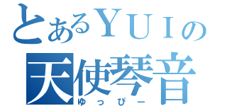 とあるＹＵＩの天使琴音（ゆっぴー）