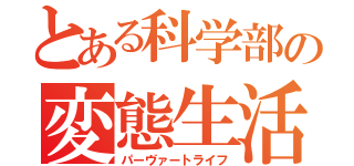 とある科学部の変態生活（パーヴァートライフ）