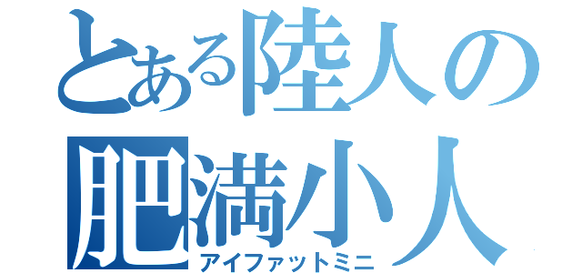 とある陸人の肥満小人（アイファットミニ）