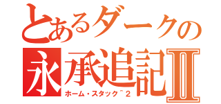 とあるダークの永承追記Ⅱ（ホーム・スタック＾２）