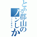 とある郡山のノンしかない（ノンしかない）