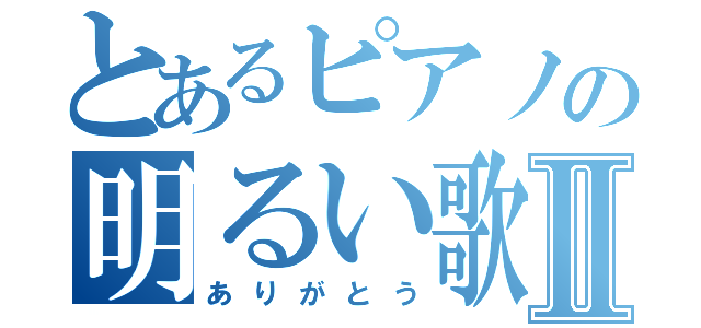 とあるピアノの明るい歌Ⅱ（ありがとう）