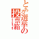 とある選挙の投票箱（あなたの清き１票を）