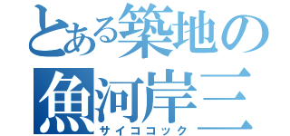 とある築地の魚河岸三代目（サイココック）