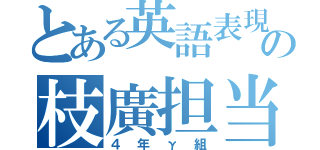 とある英語表現の枝廣担当（４年γ組）