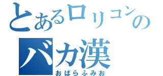 とあるロリコンのバカ漢（おばらふみお）