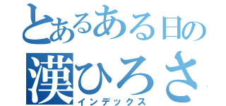 とあるある日の漢ひろさん（インデックス）