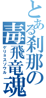 とある刹那の毒飛竜魂（ゲリョスソウル）