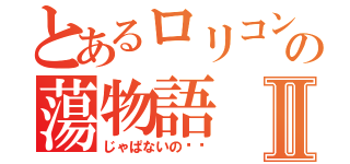 とあるロリコンの蕩物語Ⅱ（じゃぱないの‼︎）