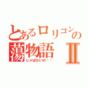 とあるロリコンの蕩物語Ⅱ（じゃぱないの‼︎）