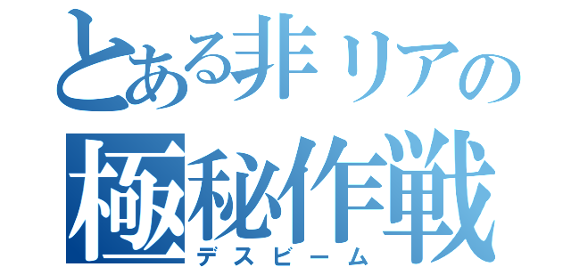 とある非リアの極秘作戦（デスビーム）