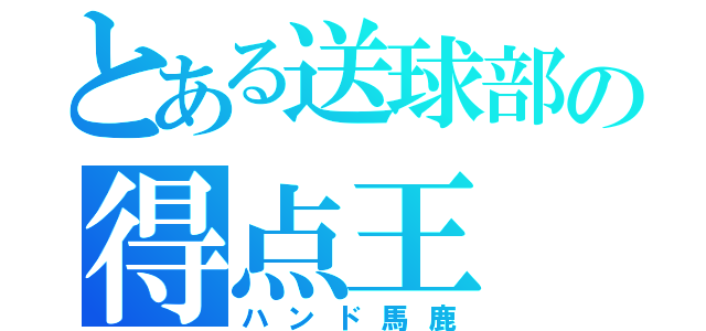 とある送球部の得点王（ハンド馬鹿）