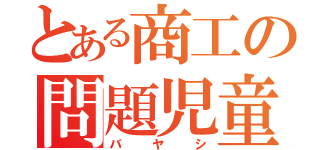 とある商工の問題児童（バヤシ）