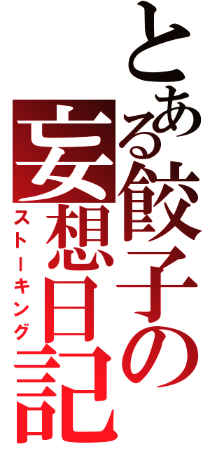 とある餃子の妄想日記（ストーキング）