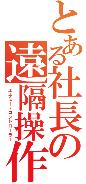 とある社長の遠隔操作（エネミー・コントローラー）