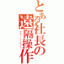 とある社長の遠隔操作（エネミー・コントローラー）