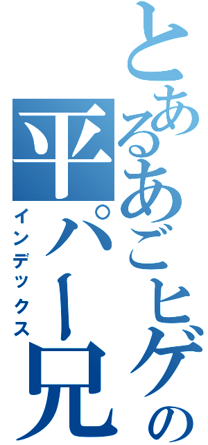 とあるあごヒゲの平パー兄さん（インデックス）