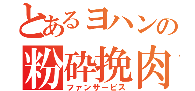 とあるヨハンの粉砕挽肉（ファンサービス）