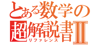 とある数学の超解説書Ⅱ（リファレンス）