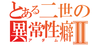 とある二世の異常性癖Ⅱ（アダム）