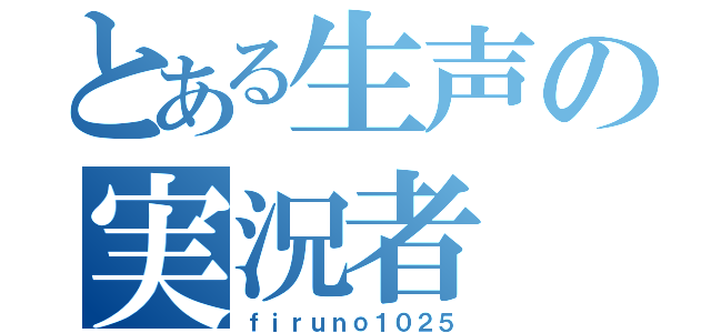 とある生声の実況者（ｆｉｒｕｎｏ１０２５）