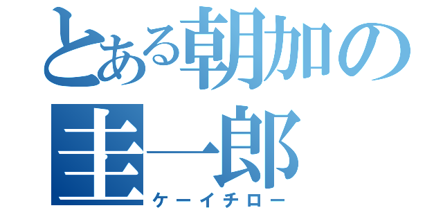 とある朝加の圭一郎（ケーイチロー）