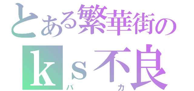 とある繁華街のｋｓ不良（バカ）