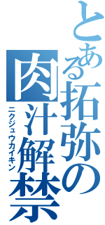 とある拓弥の肉汁解禁Ⅱ（ニクジュウカイキン）