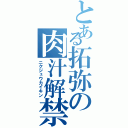 とある拓弥の肉汁解禁Ⅱ（ニクジュウカイキン）