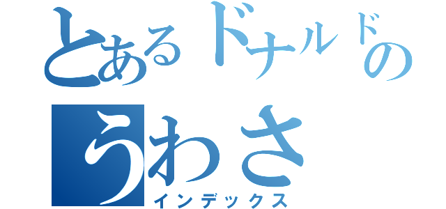 とあるドナルドのうわさ（インデックス）