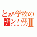 とある学校のナンパ男Ⅱ（志摩廉造）