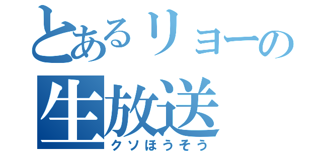 とあるリョーの生放送（クソほうそう）