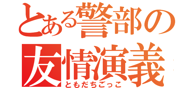 とある警部の友情演義（ともだちごっこ）