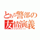 とある警部の友情演義（ともだちごっこ）