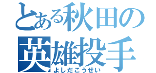 とある秋田の英雄投手（よしだこうせい）