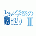 とある学祭の広報局Ⅱ（コウホウキョク）