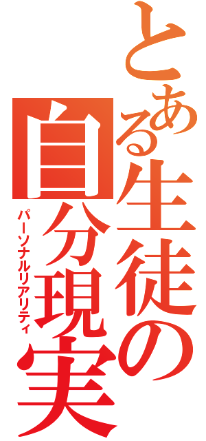 とある生徒の自分現実（パーソナルリアリティ）