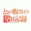 とある腹黒の発狂記録（アラブリメモリー）