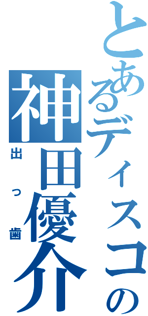 とあるディスコの神田優介（出っ歯）