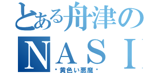 とある舟津のＮＡＳＩ（〜黄色い悪魔〜）