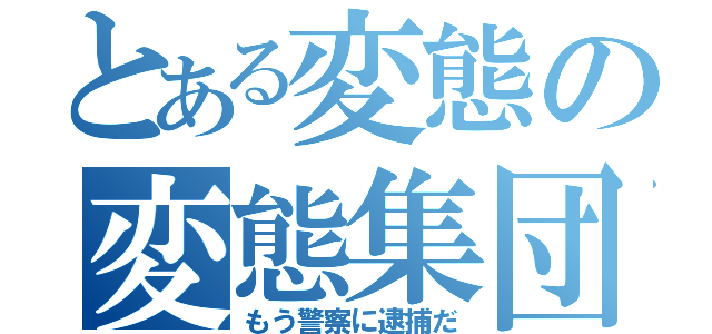 とある変態の変態集団（もう警察に逮捕だ）