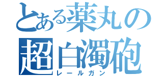 とある薬丸の超白濁砲（レールガン）