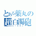 とある薬丸の超白濁砲（レールガン）