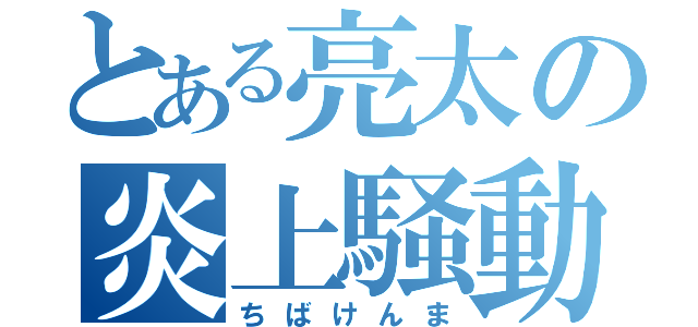 とある亮太の炎上騒動（ちばけんま）