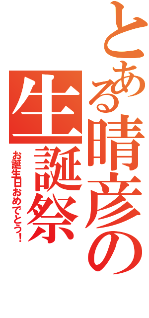 とある晴彦の生誕祭（お誕生日おめでとう！）