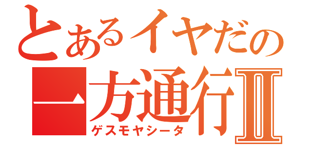 とあるイヤだの一方通行Ⅱ（ゲスモヤシータ）