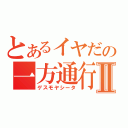 とあるイヤだの一方通行Ⅱ（ゲスモヤシータ）