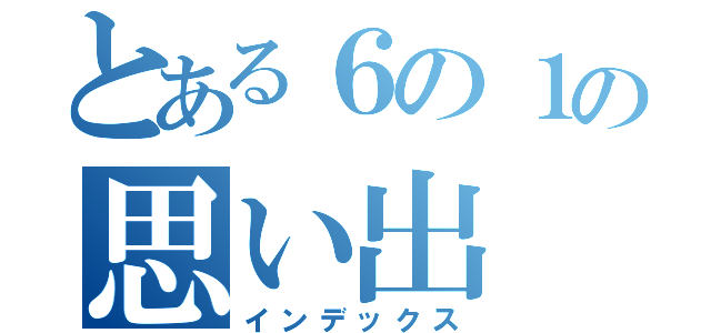 とある６の１の思い出（インデックス）