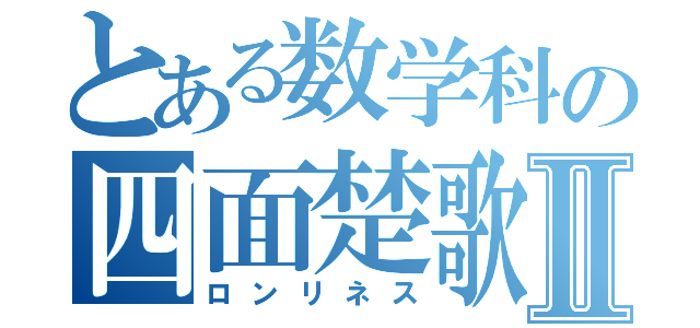 とある数学科の四面楚歌Ⅱ（ロンリネス）